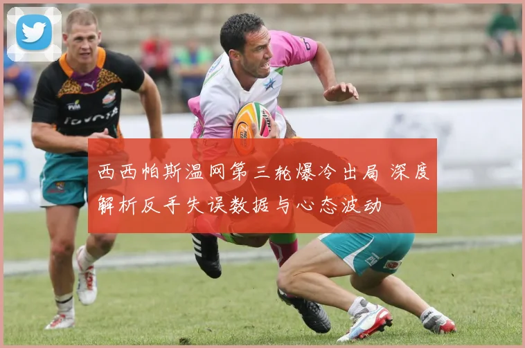 西西帕斯温网第三轮爆冷出局 深度解析反手失误数据与心态波动