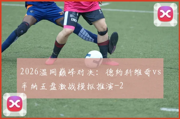 2026温网巅峰对决：德约科维奇vs辛纳五盘激战模拟推演