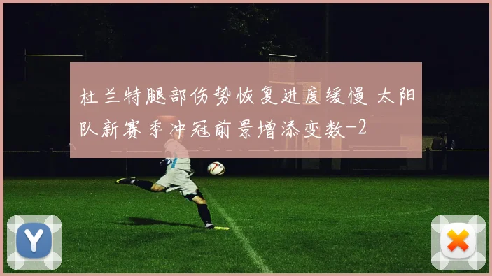 杜兰特腿部伤势恢复进度缓慢 太阳队新赛季冲冠前景增添变数