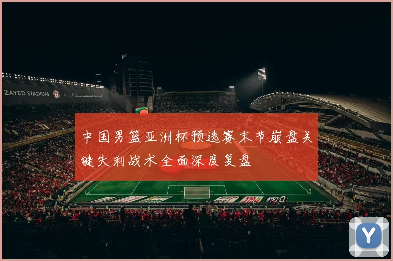 中国男篮亚洲杯预选赛末节崩盘关键失利战术全面深度复盘