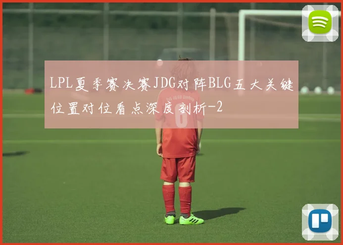 LPL夏季赛决赛JDG对阵BLG五大关键位置对位看点深度剖析
