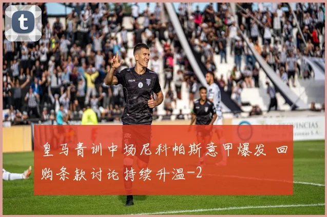 皇马青训中场尼科帕斯意甲爆发 回购条款讨论持续升温