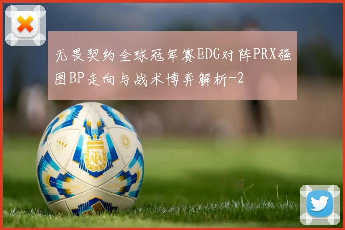 无畏契约全球冠军赛EDG对阵PRX强图BP走向与战术博弈解析