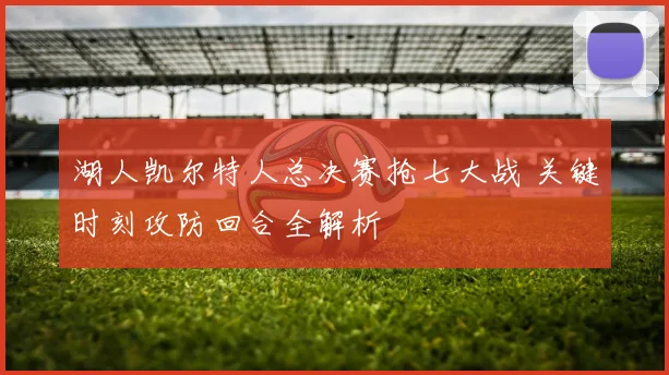 湖人凯尔特人总决赛抢七大战 关键时刻攻防回合全解析