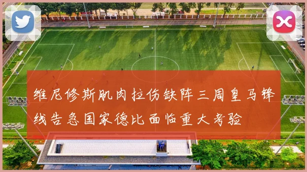 维尼修斯肌肉拉伤缺阵三周皇马锋线告急国家德比面临重大考验