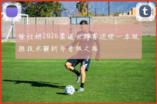 徐仕妍2026柔道世锦赛连续一本致胜技术解析与晋级之路