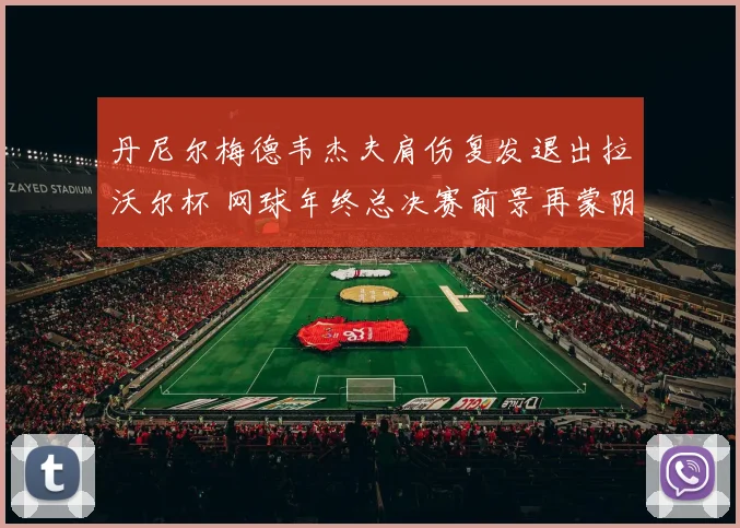 丹尼尔梅德韦杰夫肩伤复发退出拉沃尔杯 网球年终总决赛前景再蒙阴影