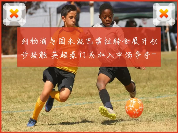 利物浦与国米就巴雷拉转会展开初步接触 英超豪门或加入中场争夺