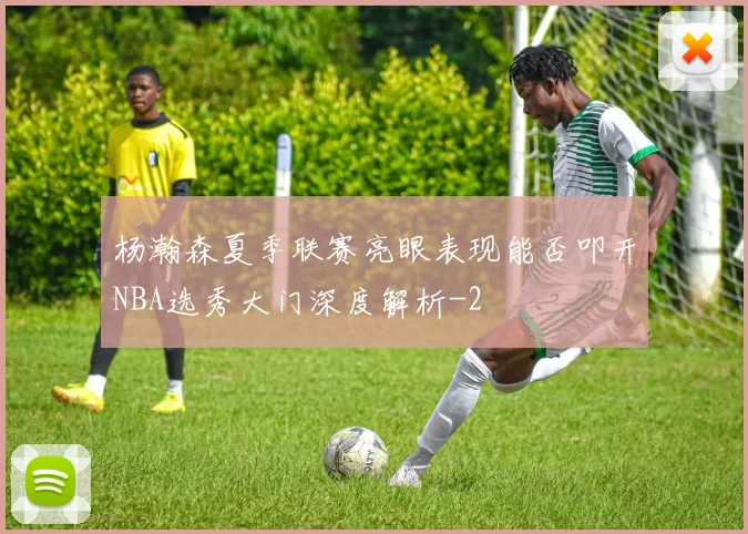 杨瀚森夏季联赛亮眼表现能否叩开NBA选秀大门深度解析