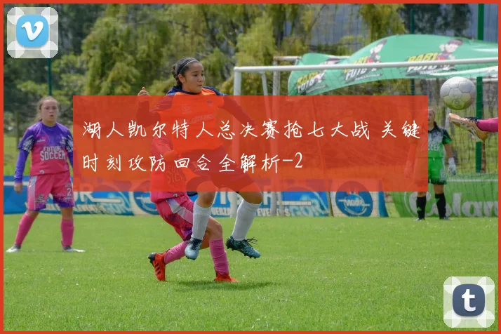 湖人凯尔特人总决赛抢七大战 关键时刻攻防回合全解析