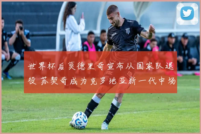 世界杯后莫德里奇宣布从国家队退役 苏契奇成为克罗地亚新一代中场核心