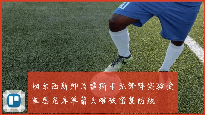 切尔西新帅马雷斯卡无锋阵实验受阻恩昆库单箭头难破密集防线