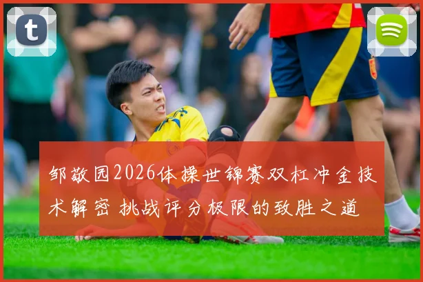 邹敬园2026体操世锦赛双杠冲金技术解密 挑战评分极限的致胜之道