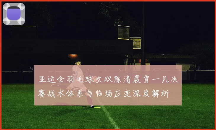 亚运会羽毛球女双陈清晨贾一凡决赛战术体系与临场应变深度解析