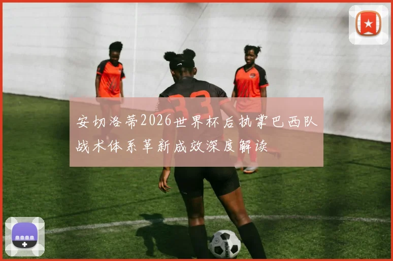 安切洛蒂2026世界杯后执掌巴西队战术体系革新成效深度解读
