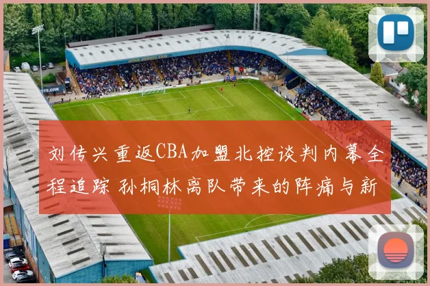 刘传兴重返CBA加盟北控谈判内幕全程追踪 孙桐林离队带来的阵痛与新机遇