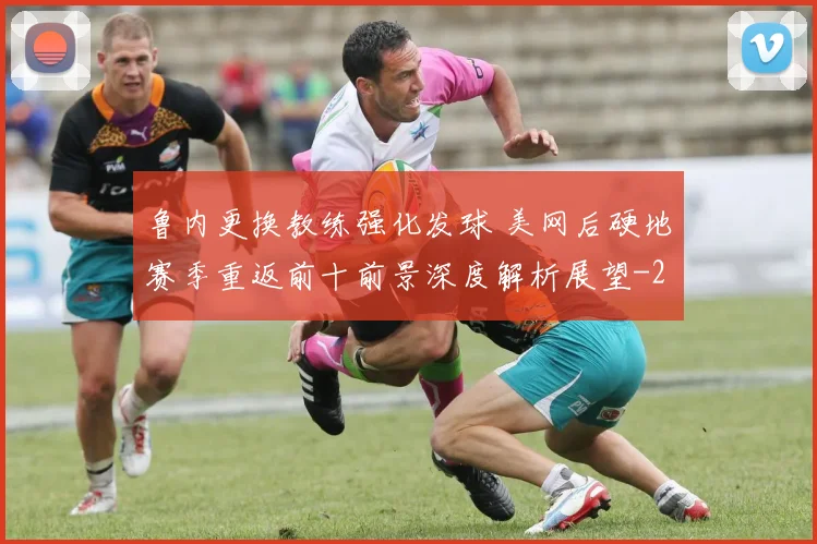 鲁内更换教练强化发球 美网后硬地赛季重返前十前景深度解析展望
