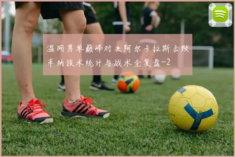 温网男单巅峰对决阿尔卡拉斯击败辛纳技术统计与战术全复盘
