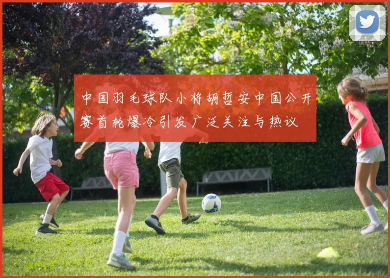 中国羽毛球队小将胡哲安中国公开赛首轮爆冷引发广泛关注与热议