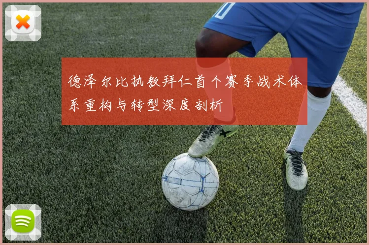 德泽尔比执教拜仁首个赛季战术体系重构与转型深度剖析
