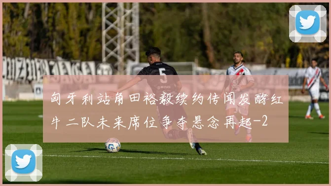 匈牙利站角田裕毅续约传闻发酵红牛二队未来席位争夺悬念再起