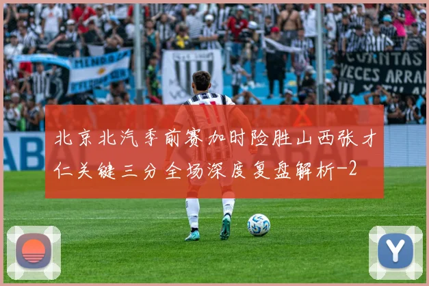 北京北汽季前赛加时险胜山西张才仁关键三分全场深度复盘解析