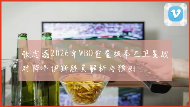 张志磊2026年WBO重量级拳王卫冕战对阵乔伊斯胜负解析与预测