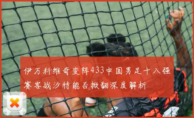 伊万科维奇变阵433中国男足十八强赛客战沙特能否掀翻深度解析