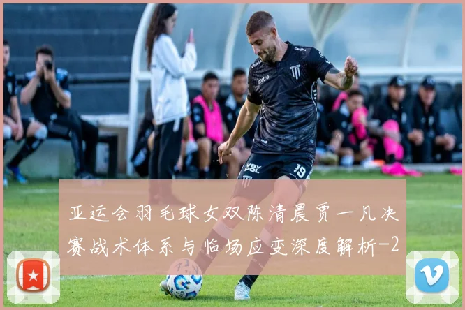 亚运会羽毛球女双陈清晨贾一凡决赛战术体系与临场应变深度解析