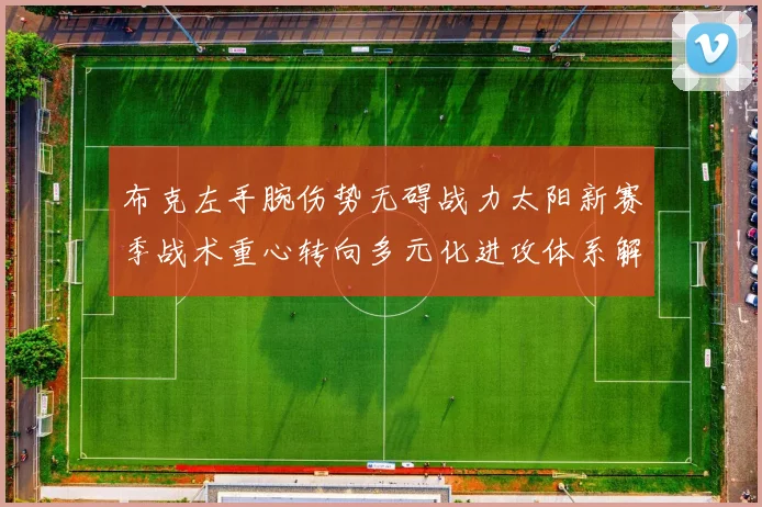 布克左手腕伤势无碍战力太阳新赛季战术重心转向多元化进攻体系解析