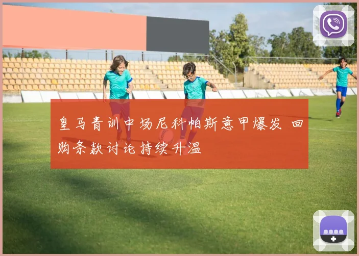 皇马青训中场尼科帕斯意甲爆发 回购条款讨论持续升温