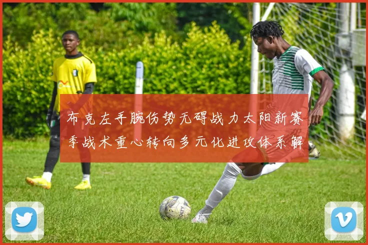 布克左手腕伤势无碍战力太阳新赛季战术重心转向多元化进攻体系解析