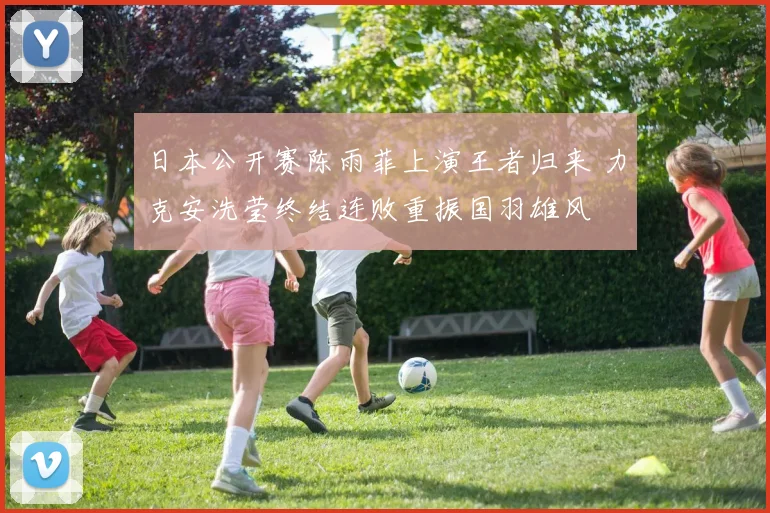 日本公开赛陈雨菲上演王者归来 力克安洗莹终结连败重振国羽雄风
