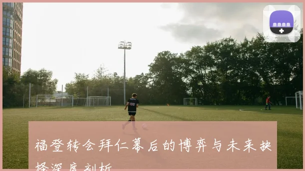 福登转会拜仁幕后的博弈与未来抉择深度剖析