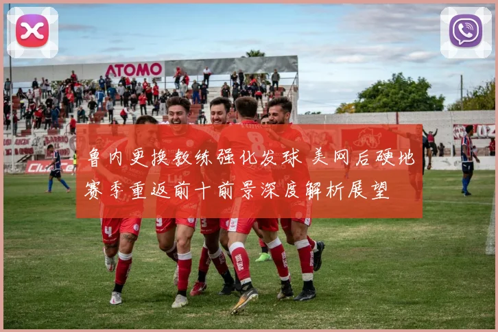 鲁内更换教练强化发球 美网后硬地赛季重返前十前景深度解析展望