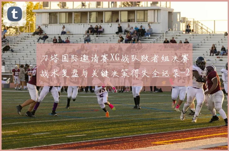刀塔国际邀请赛XG战队败者组决赛战术复盘与关键决策得失全记录