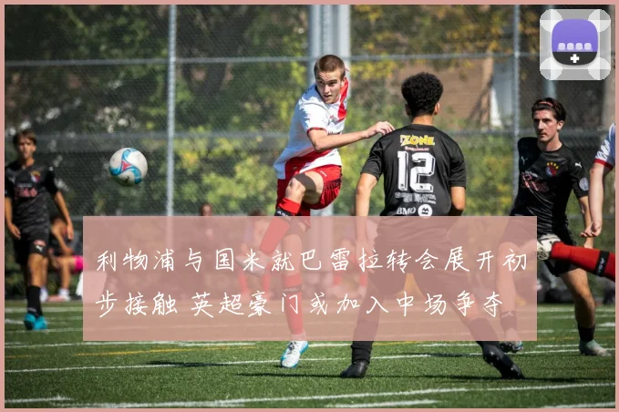 利物浦与国米就巴雷拉转会展开初步接触 英超豪门或加入中场争夺
